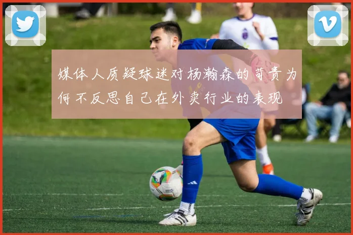媒体人质疑球迷对杨瀚森的苛责为何不反思自己在外卖行业的表现