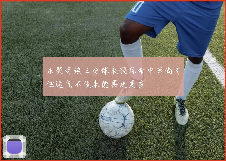 东契奇谈三分球表现称命中率尚可但运气不佳未能再进更多