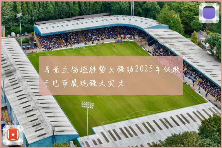 马竞主场连胜势头强劲2025年仅败于巴萨展现强大实力