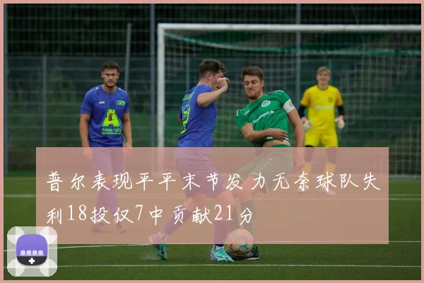 普尔表现平平末节发力无奈球队失利18投仅7中贡献21分