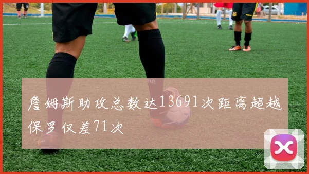 詹姆斯助攻总数达13691次距离超越保罗仅差71次