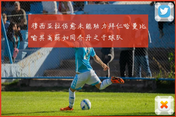 穆西亚拉伤愈未能助力拜仁哈曼比喻其高薪如同乔丹之于球队