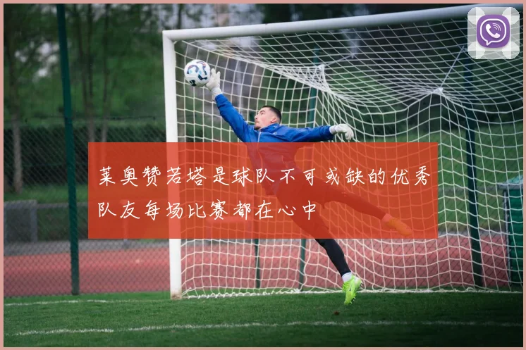 莱奥赞若塔是球队不可或缺的优秀队友每场比赛都在心中