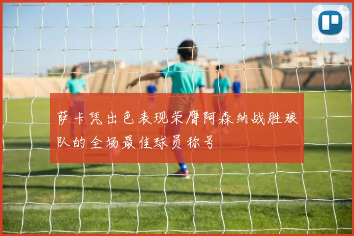 萨卡凭出色表现荣膺阿森纳战胜狼队的全场最佳球员称号