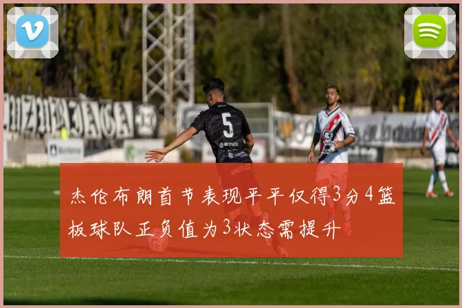 杰伦布朗首节表现平平仅得3分4篮板球队正负值为3状态需提升