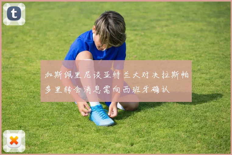 加斯佩里尼谈亚特兰大对决拉斯帕多里转会消息需向西班牙确认