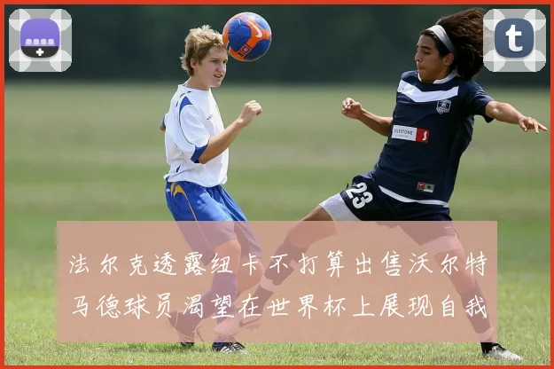 法尔克透露纽卡不打算出售沃尔特马德球员渴望在世界杯上展现自我