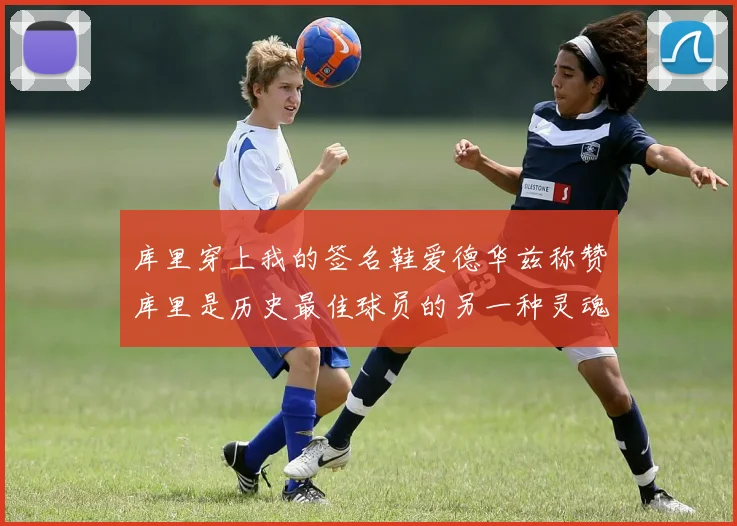 库里穿上我的签名鞋爱德华兹称赞库里是历史最佳球员的另一种灵魂