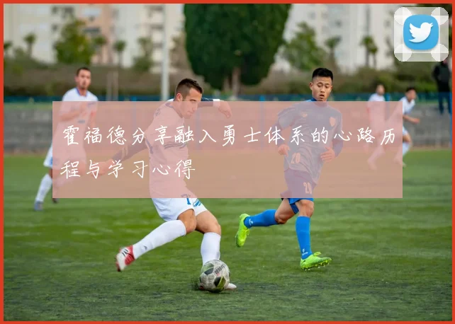 霍福德分享融入勇士体系的心路历程与学习心得